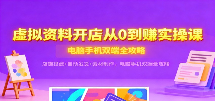虚拟资料开店从0到1盈利实操指南：店铺搭建+自动发货+素材制作，电脑手机双端全流程攻略