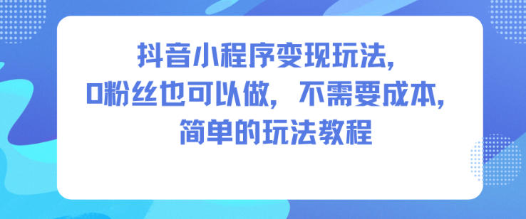 抖音小程序变现：0粉丝无成本新手教程，简单3步轻松上手