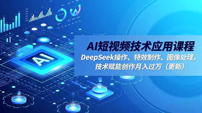 AI短视频技术应用课程：DeepSeek操作+特效制作+图像处理全攻略，技术赋能创作月入过万（更新）
