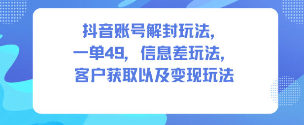 抖音账号解封：49元一单！信息差玩法揭秘，客户获取+变现全流程