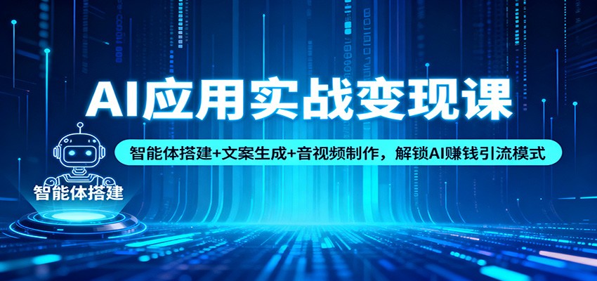 AI应用实战变现课：智能体搭建+文案生成+音视频制作，3大模块解锁AI赚钱引流新玩法