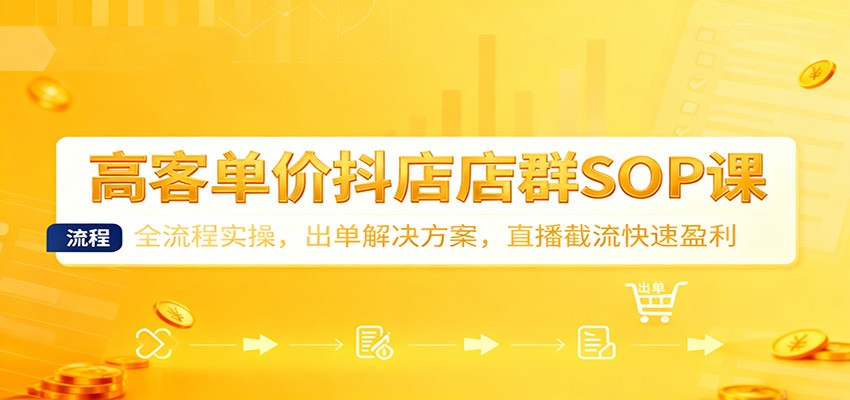 高客单价抖店店群SOP教程：全流程实操+出单解决方案+直播截流快速盈利指南