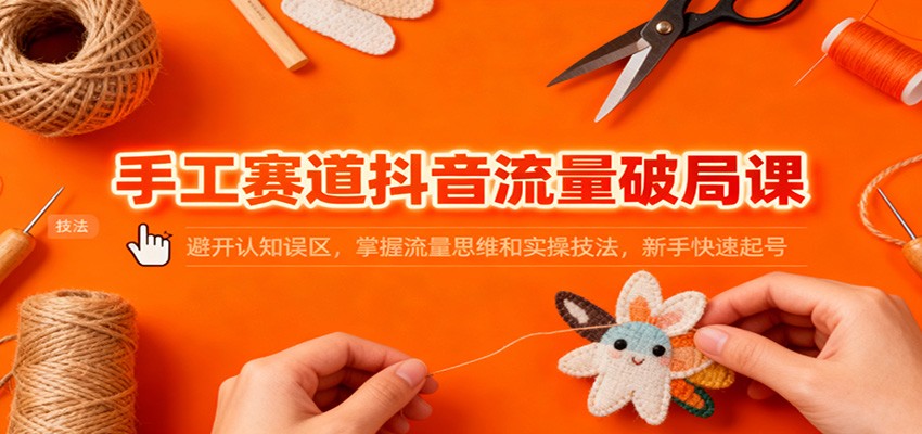 手工赛道抖音流量破局课：新手避坑指南+流量思维+实操技法，快速起号攻略