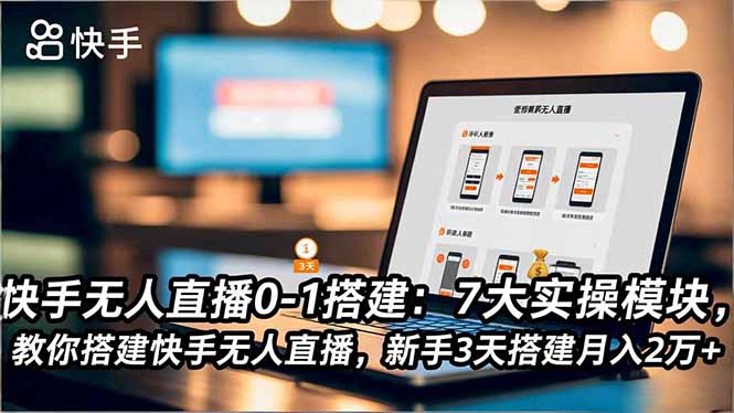快手无人直播0-1搭建：7大实操模块，新手3天快速上手月入2万+