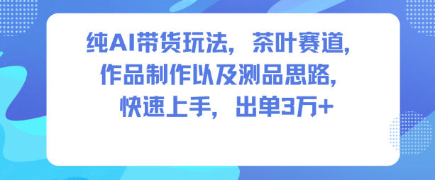 纯AI带货茶叶赛道：新手快速上手全流程，制作思路+实战技巧，7天出单3W+