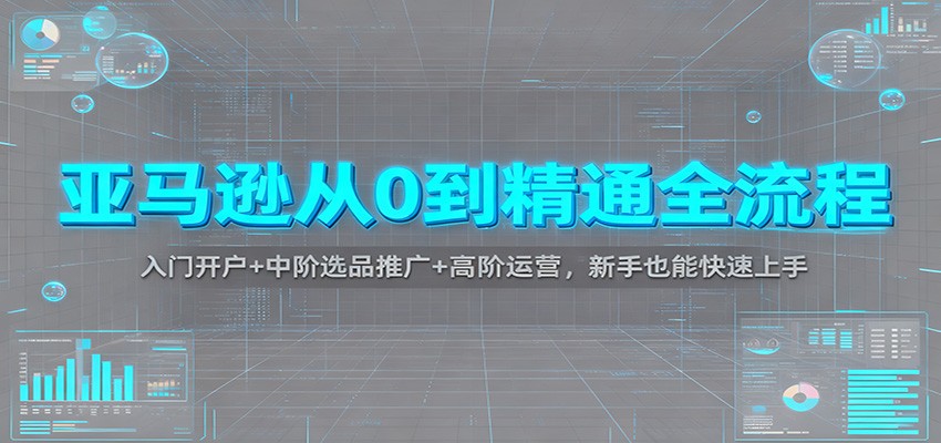 亚马逊从0到精通全流程指南：开户选品到高阶运营，新手快速上手攻略