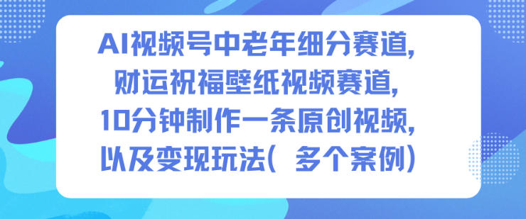 AI视频号中老年赛道：财运祝福壁纸视频10分钟原创制作+高效变现玩法解析