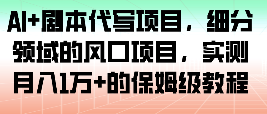 AI剧本代写：细分领域风口项目，保姆级教程从0到1实测月入1万+