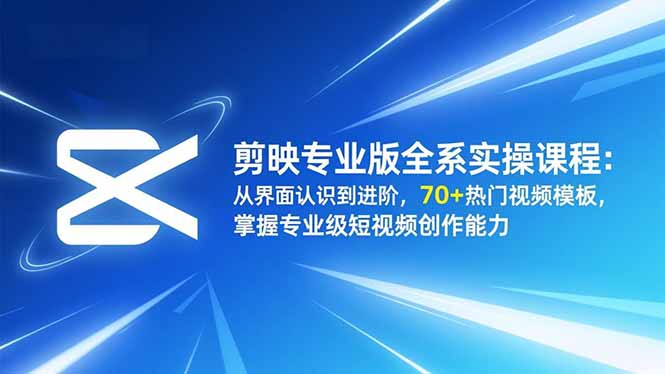 剪映专业版全系实操课：70+热门模板+从入门到进阶，掌握专业级短视频创作能力
