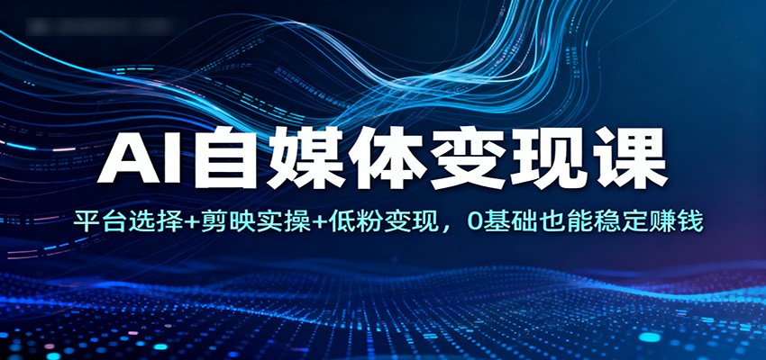 0基础学AI自媒体变现：平台选择+剪映实操，低粉也能稳定赚钱