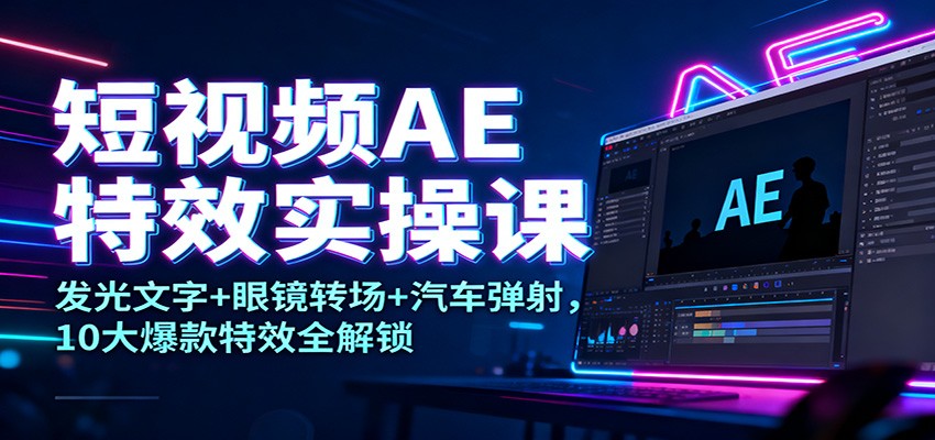 短视频AE特效实操课：发光文字+眼镜转场+汽车弹射，10大爆款特效从0到1全解锁