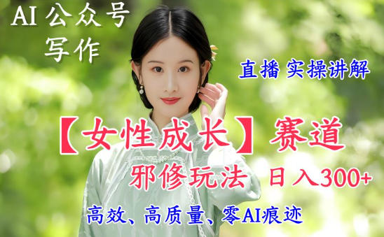 AI写作×女性成长赛道：冷门高阶玩法直播实操，日入5张+变现全流程
