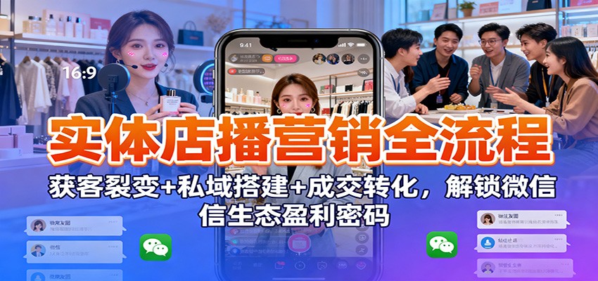 实体店播微信生态盈利全流程：获客裂变+私域搭建+成交转化实战指南