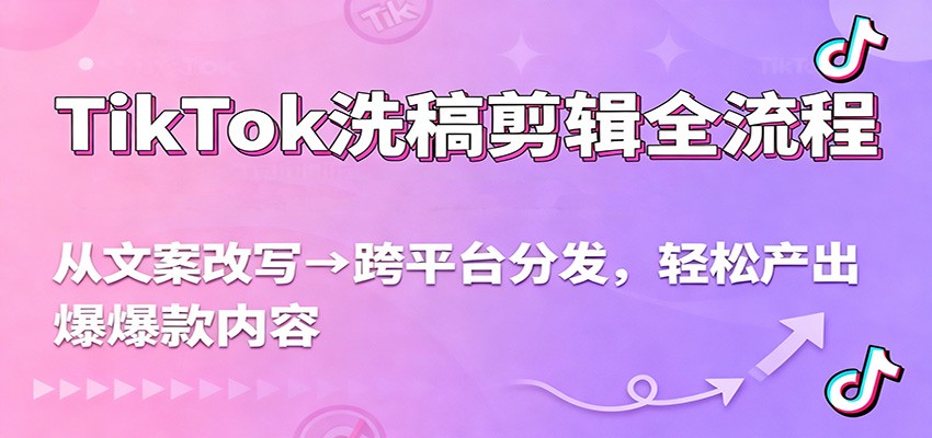 TikTok洗稿剪辑全流程教程：从文案改写到跨平台分发，新手轻松产出爆款，流量翻倍秘籍