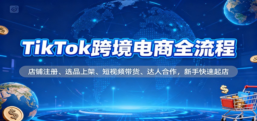 TikTok跨境电商新手快速起店全攻略：从店铺注册、选品上架到短视频带货+达人合作，一步到位实操指南