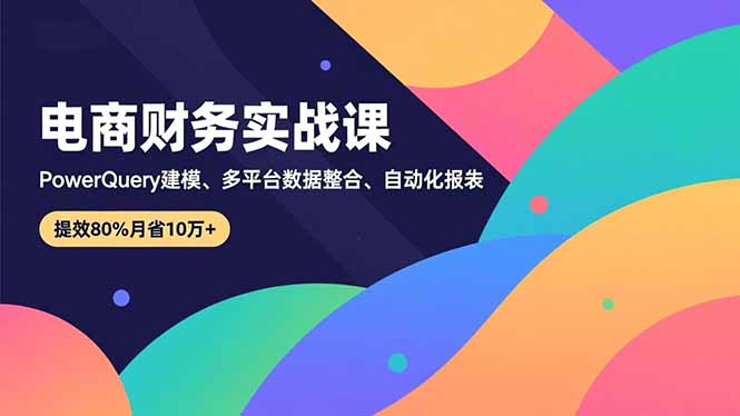 电商财务实战课：Power Query建模+多平台数据整合+自动化报表，提效80%月省10万+