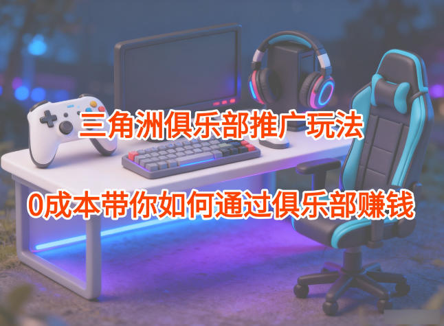 0成本玩转三角洲俱乐部：推广玩法全拆解，小白也能靠它轻松赚钱