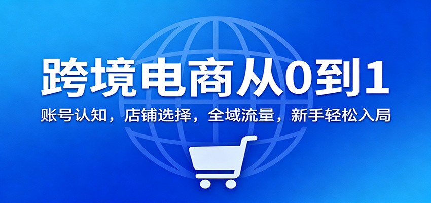 跨境电商从0到1：新手入门必看（账号搭建、店铺选择、全域流量）