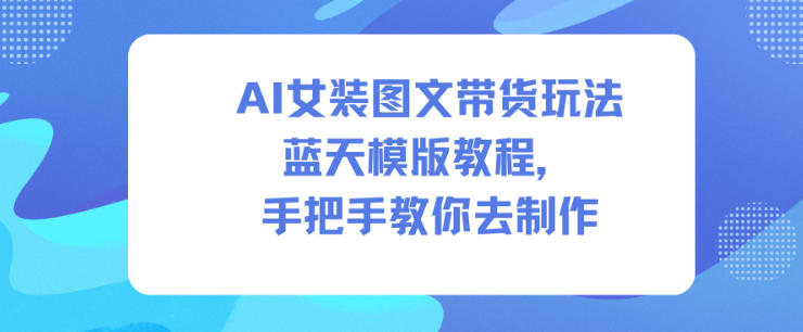 AI女装图文带货：蓝天模版手把手制作教程，零基础学会高转化带货图文