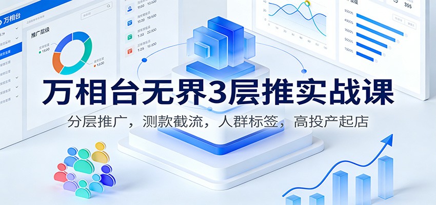 万相台无界3层推实战课：分层推广+测款截流+人群标签，高投产起店全攻略