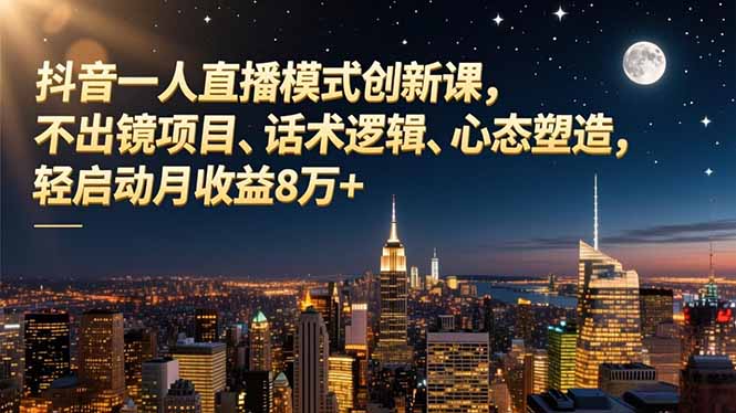 抖音一人直播创新课：不出镜项目+话术逻辑+心态塑造，轻启动月收益8万+