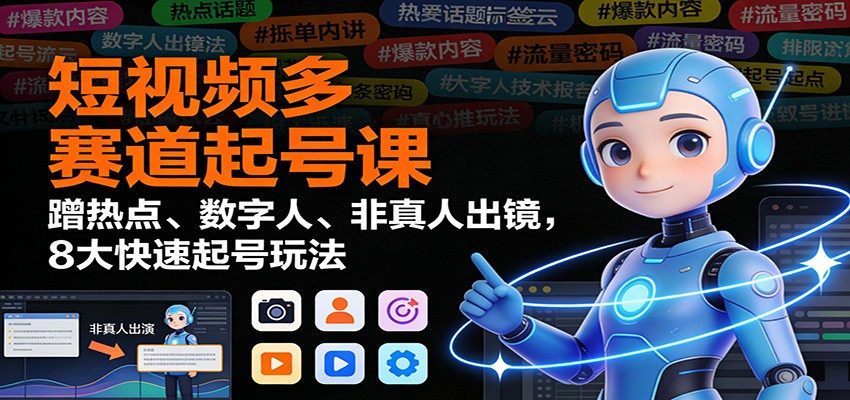 短视频多赛道起号课：蹭热点+数字人+非真人出镜，8大快速起号秘籍