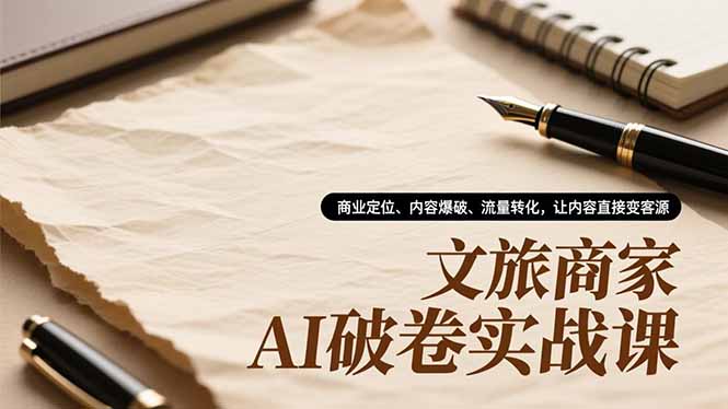 文旅商家AI破卷实战课：商业定位+内容爆破+流量转化，3步让内容直接变客源！
