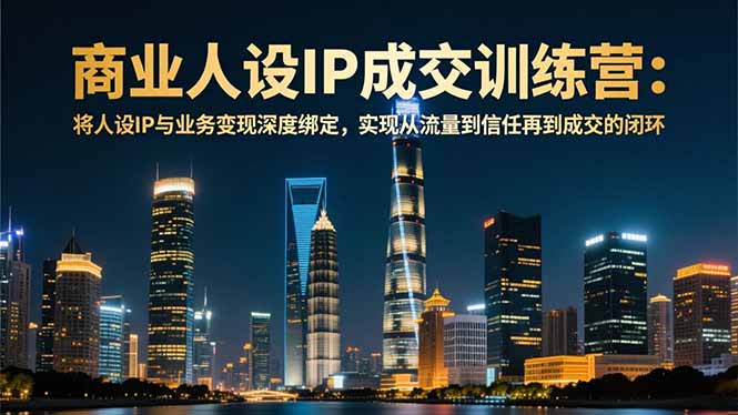 12月商业人设IP成交训练营：深度绑定业务变现，构建流量-信任-成交闭环