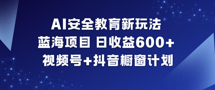 AI安全教育蓝海项目：新玩法+视频号抖音橱窗，日赚6张+实操指南