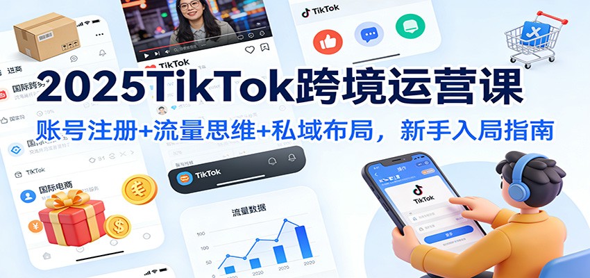 2025 TikTok跨境运营课：新手入局指南，账号注册+流量思维+私域布局全攻略