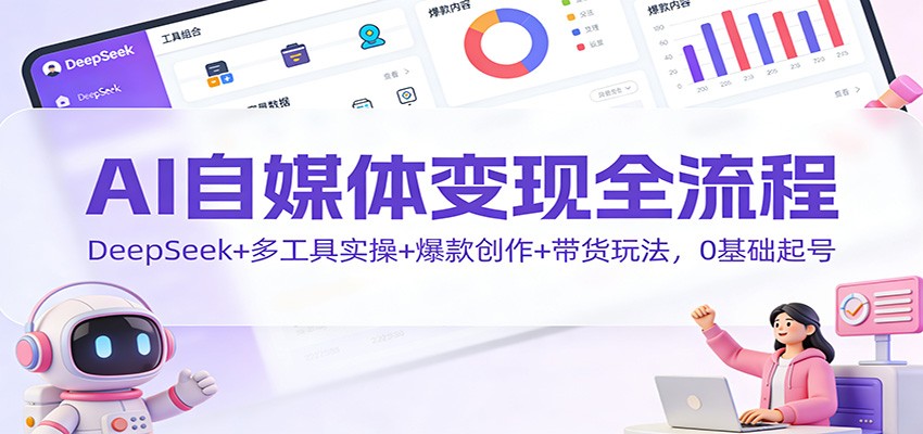 AI自媒体变现全流程：DeepSeek多工具实操+爆款创作+带货玩法，0基础起号攻略