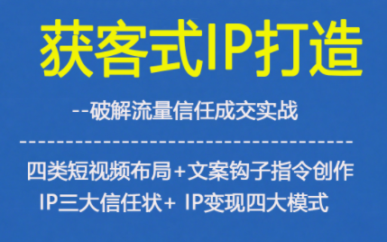 获客型IP打造：破解流量信任密码，四类短视频布局+文案钩子指令，IP三大信任状+变现四大模式