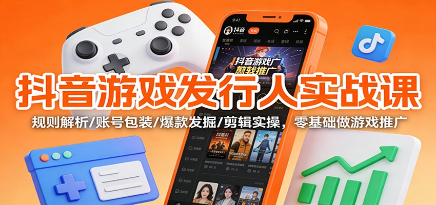 【零基础】抖音游戏发行人实战课：规则解析+账号包装+爆款发掘+剪辑实操，从0到1做游戏推广