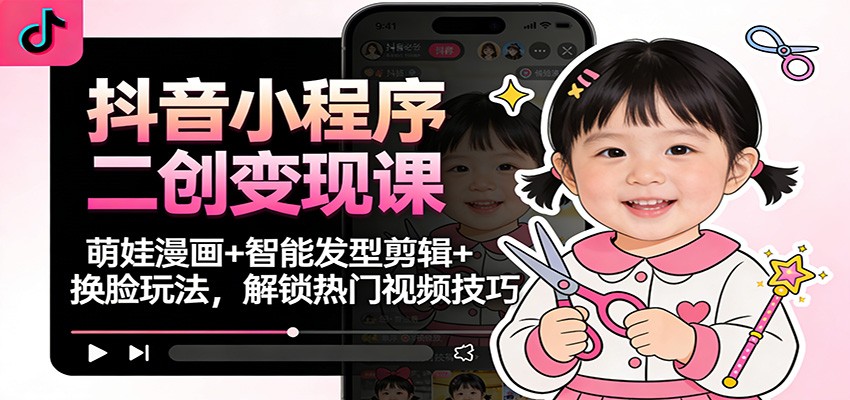 萌娃漫画+智能发型剪辑+换脸玩法：抖音小程序二创变现课，解锁热门视频技巧
