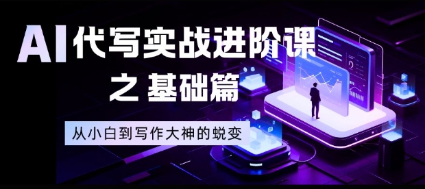 AI代写实战进阶课（基础篇）：零基础小白到大神蜕变全流程揭秘