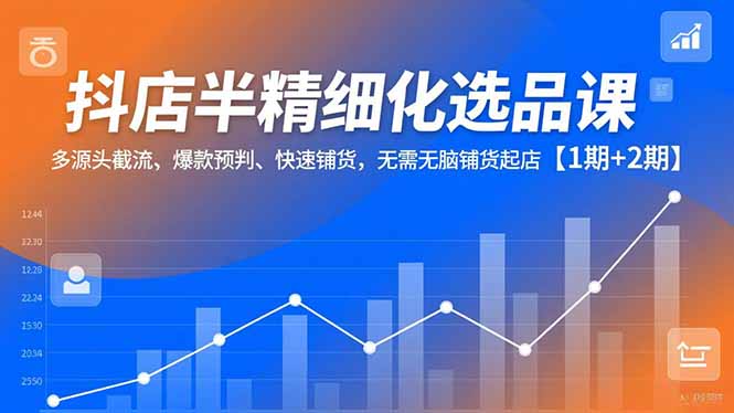 抖店半精细化选品课：多源头截流+爆款预判+快速铺货，告别无脑铺货起店【1期+2期】
