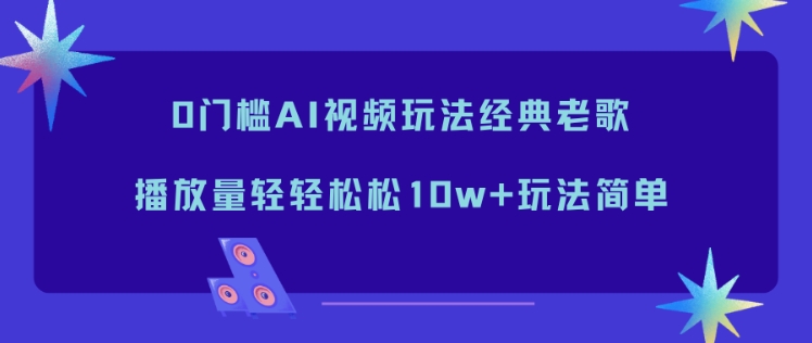 0门槛AI视频：经典老歌玩法，播放量轻松10w+超简单教程