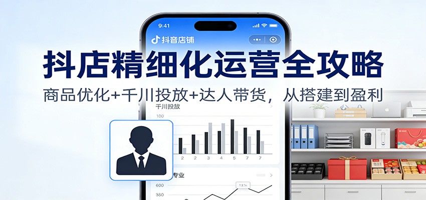 抖店精细化运营全攻略：商品优化+千川投放+达人带货，从0搭建到盈利实操指南