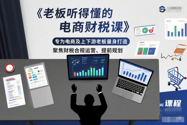 电商财税课：老板专属，听得懂、学得会，聚焦合规运营与提前规划