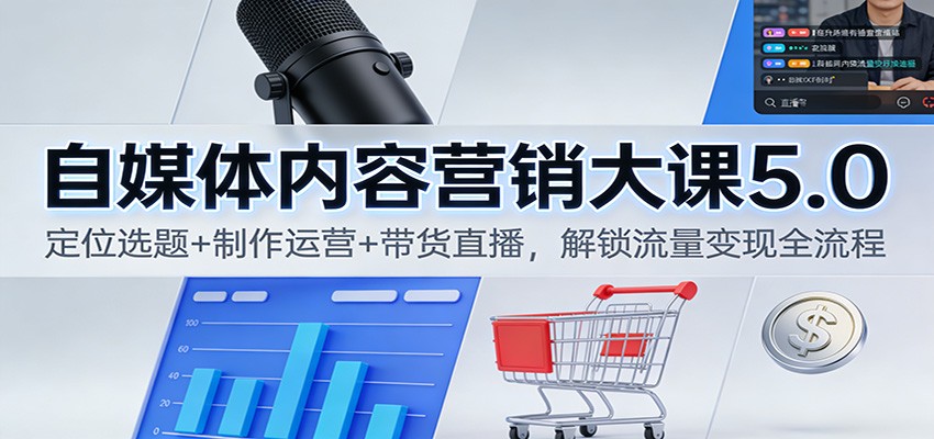 自媒体内容营销大课5.0：定位选题+制作运营+带货直播，流量变现全流程系统课