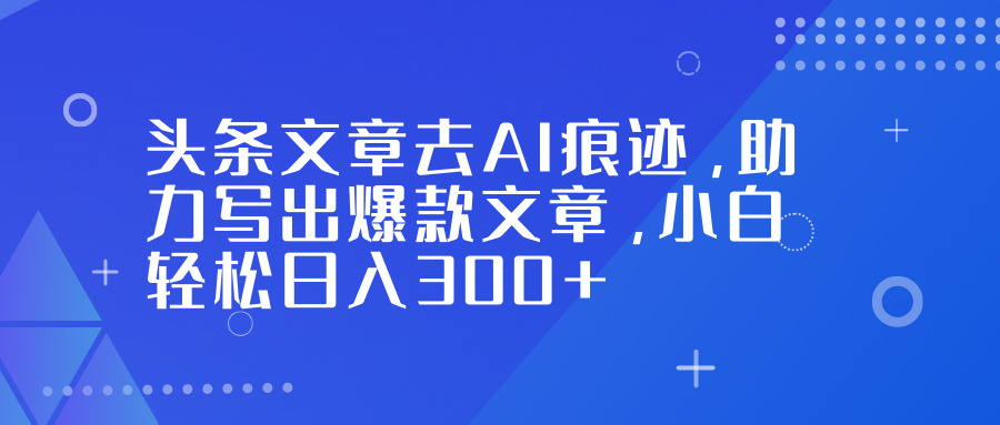 头条新手必看！去除AI痕迹写爆款，日入300+实操技巧