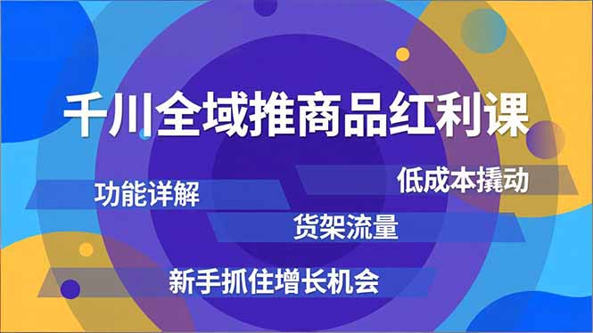 千川全域推商品红利课：功能详解+低成本撬动货架流量，新手增长指南