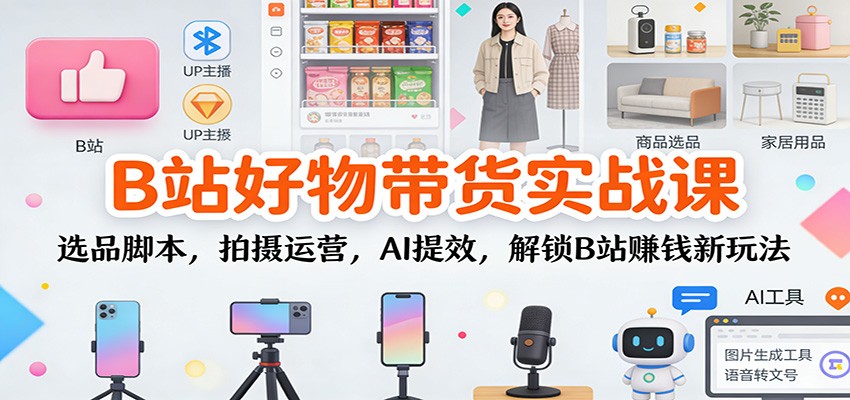B站好物带货实战课：选品脚本+拍摄运营+AI提效，保姆级教学解锁赚钱新玩法