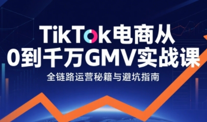 TikTok电商千万GMV实战课：从0到1拆解运营秘籍，新手实战全攻略（更新）