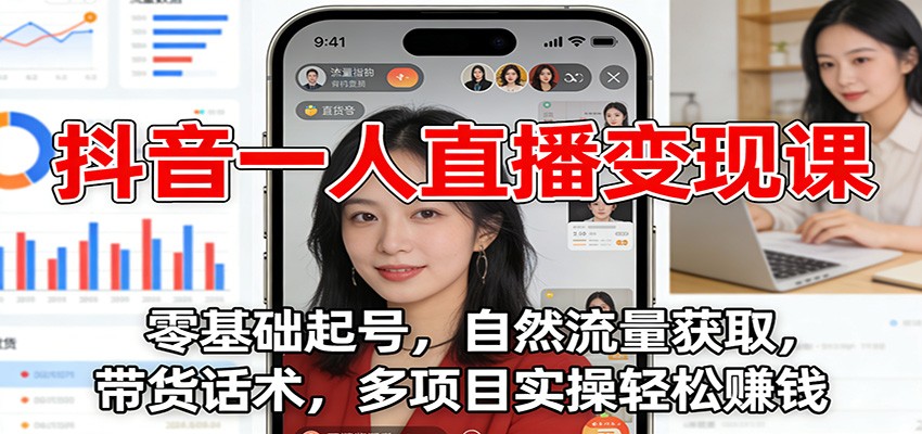 抖音直播变现课：零基础起号、自然流量获取、带货话术、多项目实操，轻松赚钱