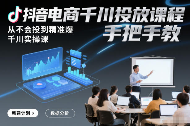 抖音千川投放SOE课：从0基础到精准爆单，系统化实操手把手教学