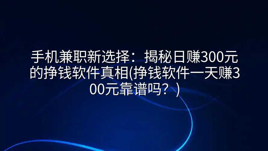 手机兼职新选择：揭秘日赚300元的挣钱软件真相(挣钱软件一天赚300元靠谱吗？)