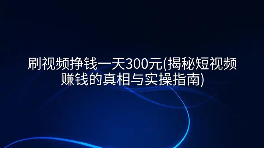 刷视频挣钱一天300元(揭秘短视频赚钱的真相与实操指南)