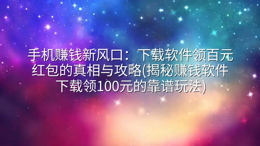 手机赚钱新风口：下载软件领百元红包的真相与攻略(揭秘赚钱软件下载领100元的靠谱玩法)