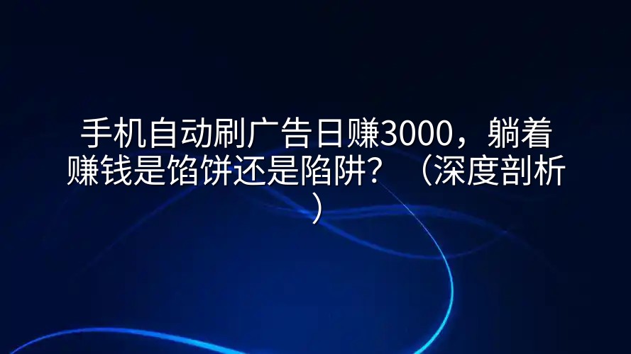 手机自动刷广告日赚3000,躺着赚钱是馅饼还是陷阱?(深度剖析)